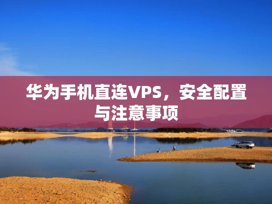 华为手机直连VPS，安全配置与注意事项