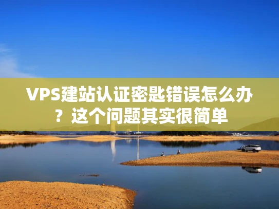 VPS建站认证密匙错误怎么办？这个问题其实很简单