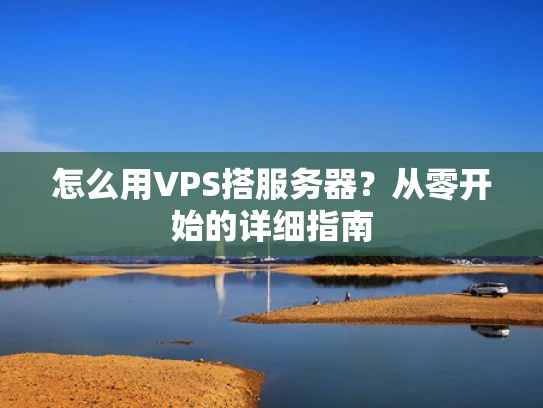 怎么用VPS搭服务器？从零开始的详细指南