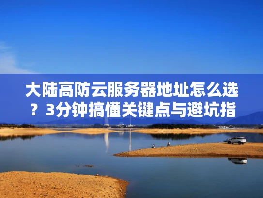 大陆高防云服务器地址怎么选？3分钟搞懂关键点与避坑指南