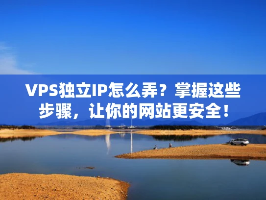 VPS独立IP怎么弄？掌握这些步骤，让你的网站更安全！