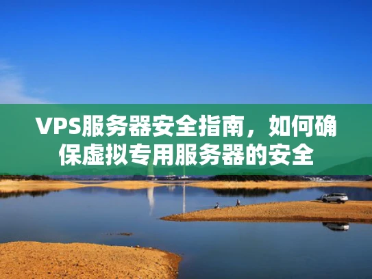 VPS服务器安全指南，如何确保虚拟专用服务器的安全