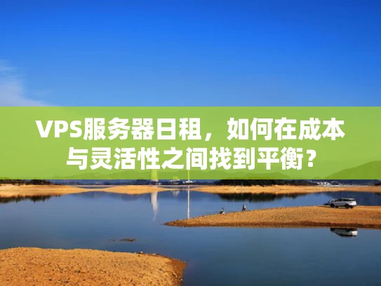 VPS服务器日租，如何在成本与灵活性之间找到平衡？