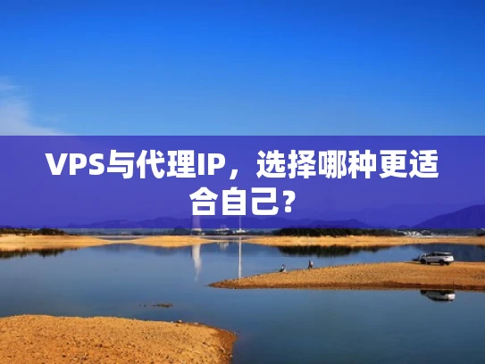 VPS与代理IP，选择哪种更适合自己？