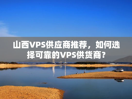 山西VPS供应商推荐，如何选择可靠的VPS供货商？