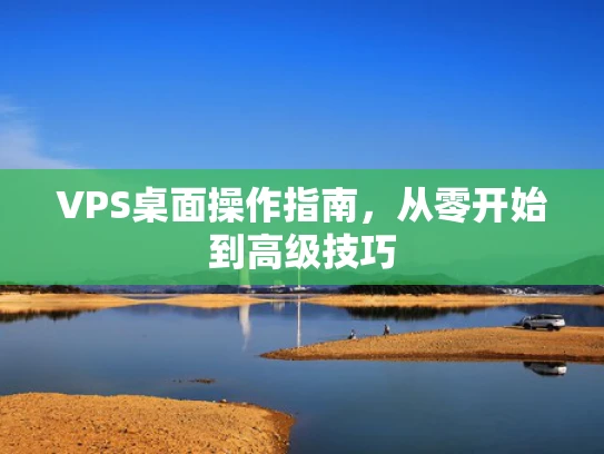 VPS桌面操作指南，从零开始到高级技巧