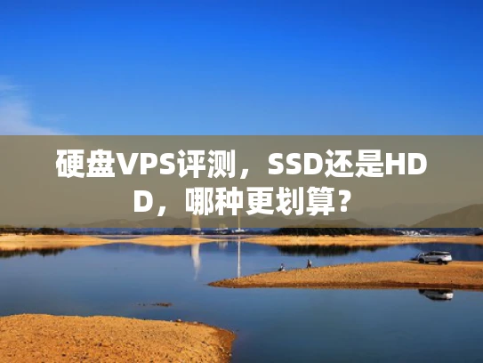 硬盘VPS评测，SSD还是HDD，哪种更划算？