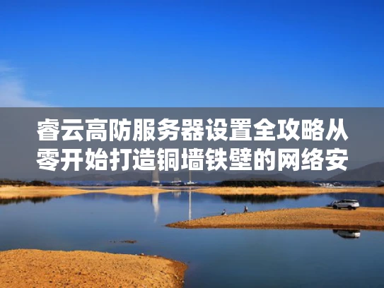 睿云高防服务器设置全攻略从零开始打造铜墙铁壁的网络安全防线