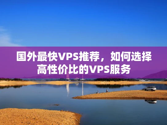 国外最快VPS推荐，如何选择高性价比的VPS服务