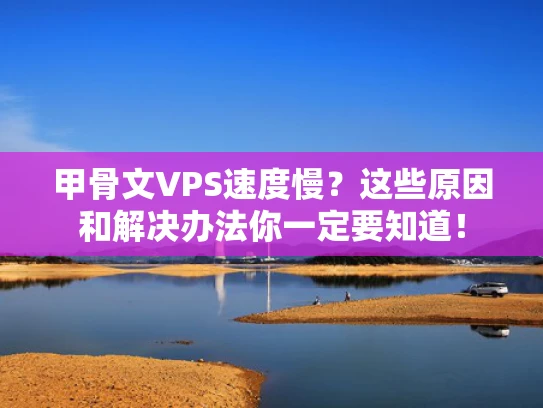 甲骨文VPS速度慢？这些原因和解决办法你一定要知道！