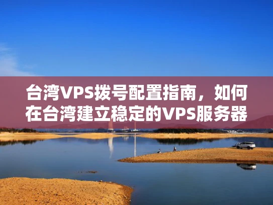台湾VPS拨号配置指南，如何在台湾建立稳定的VPS服务器