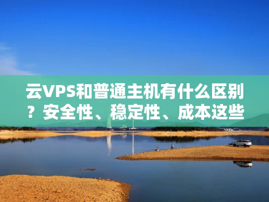云VPS和普通主机有什么区别？安全性、稳定性、成本这些你一定要知道！