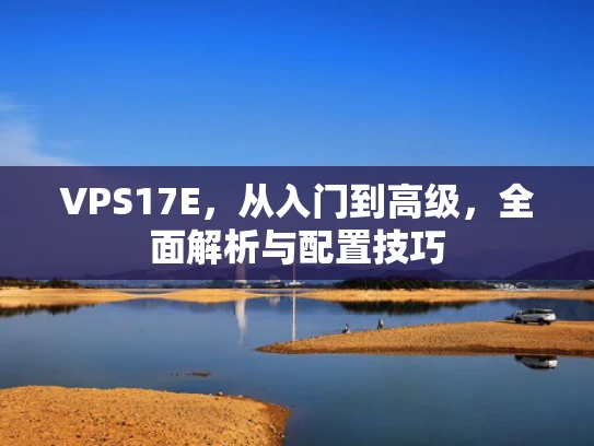 VPS17E，从入门到高级，全面解析与配置技巧
