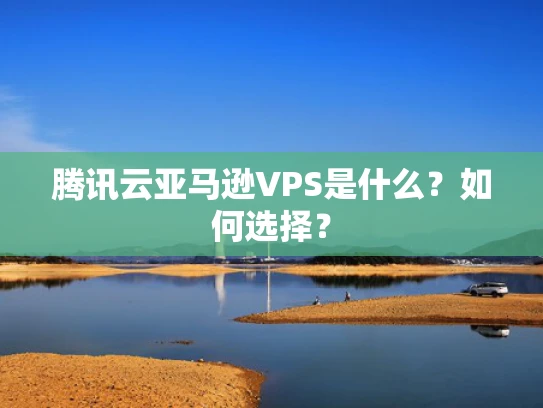 腾讯云亚马逊VPS是什么？如何选择？