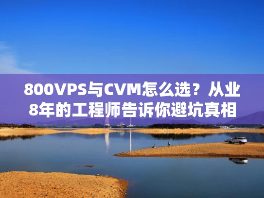 800VPS与CVM怎么选？从业8年的工程师告诉你避坑真相