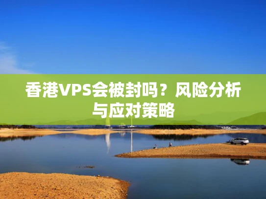 香港VPS会被封吗？风险分析与应对策略