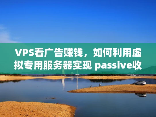 VPS看广告赚钱，如何利用虚拟专用服务器实现 passive收入