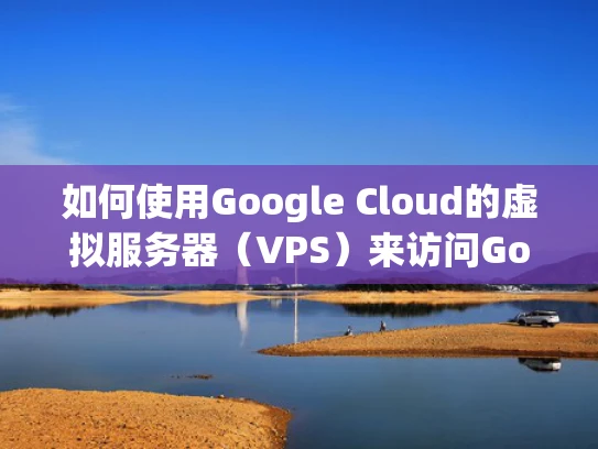 如何使用Google Cloud的虚拟服务器（VPS）来访问Google