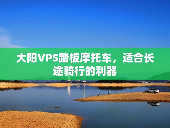 大阳VPS踏板摩托车，适合长途骑行的利器