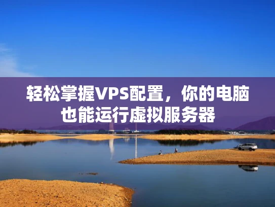 轻松掌握VPS配置，你的电脑也能运行虚拟服务器