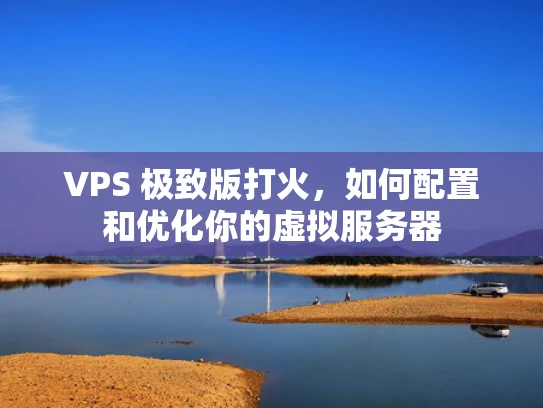 VPS 极致版打火，如何配置和优化你的虚拟服务器