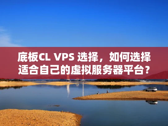 底板CL VPS 选择，如何选择适合自己的虚拟服务器平台？