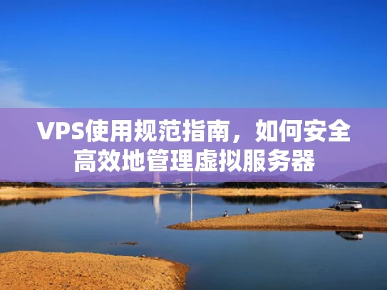 VPS使用规范指南，如何安全高效地管理虚拟服务器