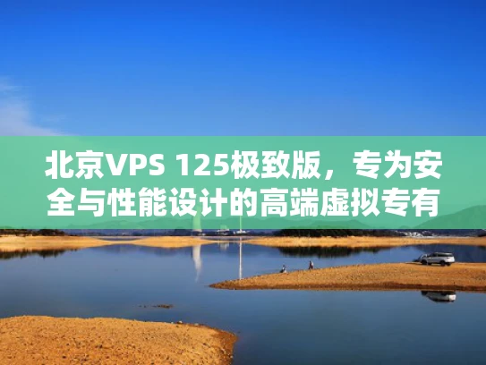 北京VPS 125极致版，专为安全与性能设计的高端虚拟专有服务器