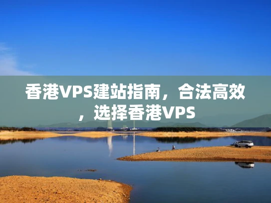 香港VPS建站指南，合法高效，选择香港VPS