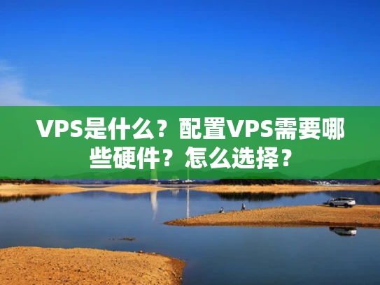 VPS是什么？配置VPS需要哪些硬件？怎么选择？