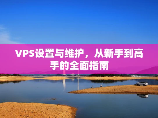 VPS设置与维护，从新手到高手的全面指南
