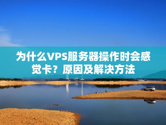 为什么VPS服务器操作时会感觉卡？原因及解决方法