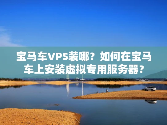 宝马车VPS装哪？如何在宝马车上安装虚拟专用服务器？