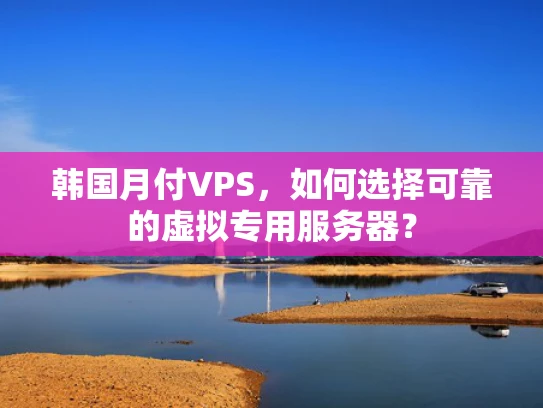 韩国月付VPS，如何选择可靠的虚拟专用服务器？