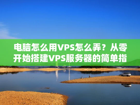 电脑怎么用VPS怎么弄？从零开始搭建VPS服务器的简单指南