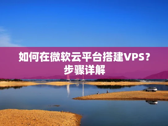 如何在微软云平台搭建VPS？步骤详解