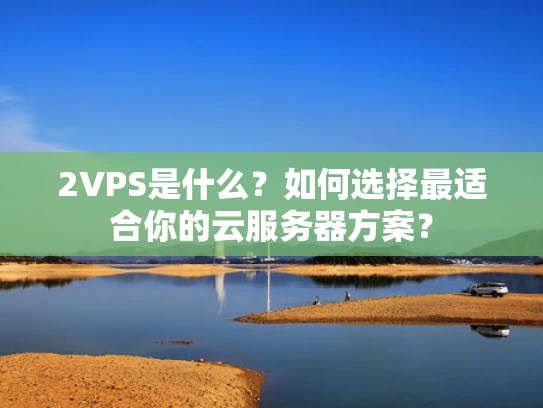 2VPS是什么？如何选择最适合你的云服务器方案？