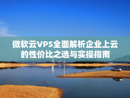 微软云VPS全面解析企业上云的性价比之选与实操指南