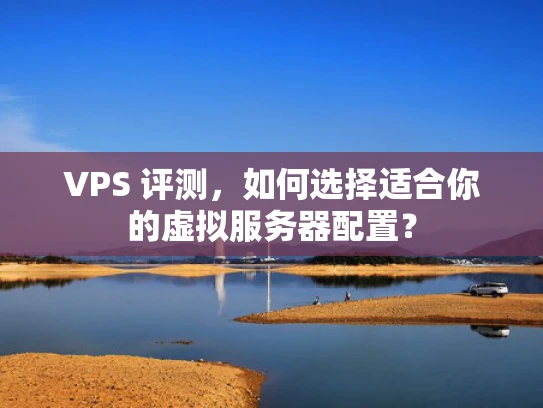 VPS 评测，如何选择适合你的虚拟服务器配置？