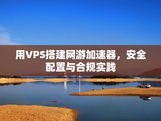 用VPS搭建网游加速器，安全配置与合规实践