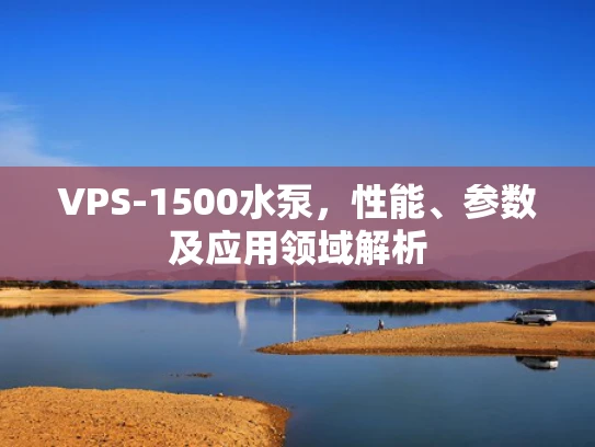 VPS-1500水泵，性能、参数及应用领域解析