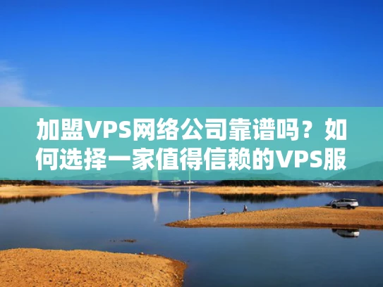 加盟VPS网络公司靠谱吗？如何选择一家值得信赖的VPS服务商？