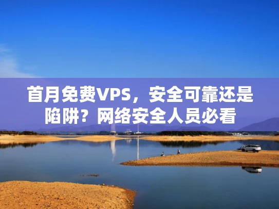 首月免费VPS，安全可靠还是陷阱？网络安全人员必看