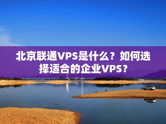 北京联通VPS是什么？如何选择适合的企业VPS？