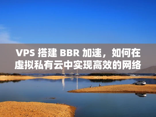 VPS 搭建 BBR 加速，如何在虚拟私有云中实现高效的网络性能