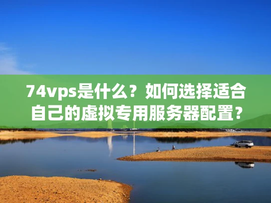74vps是什么？如何选择适合自己的虚拟专用服务器配置？