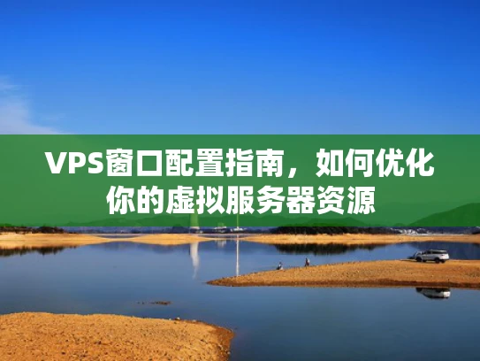 VPS窗口配置指南，如何优化你的虚拟服务器资源