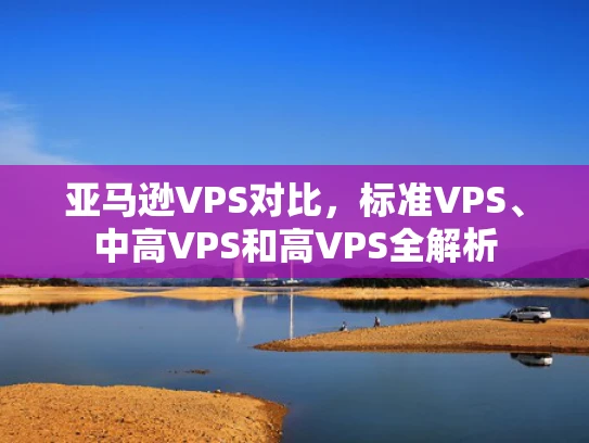 亚马逊VPS对比，标准VPS、中高VPS和高VPS全解析