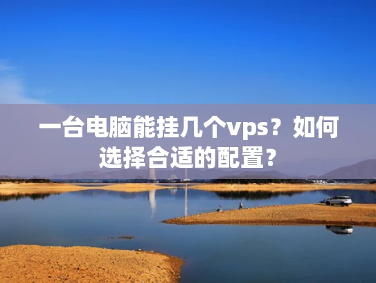 一台电脑能挂几个vps？如何选择合适的配置？