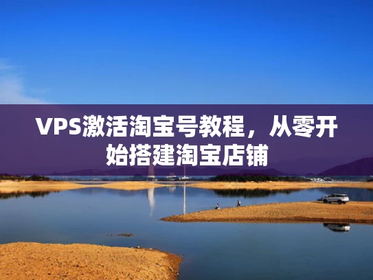 VPS激活淘宝号教程，从零开始搭建淘宝店铺